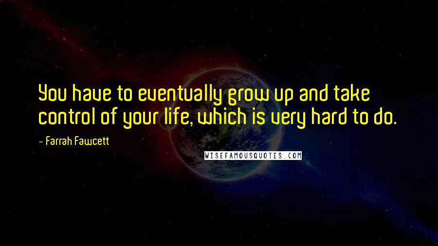 Farrah Fawcett Quotes: You have to eventually grow up and take control of your life, which is very hard to do.