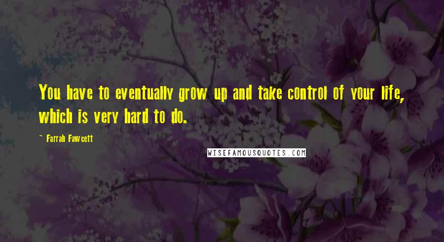 Farrah Fawcett Quotes: You have to eventually grow up and take control of your life, which is very hard to do.