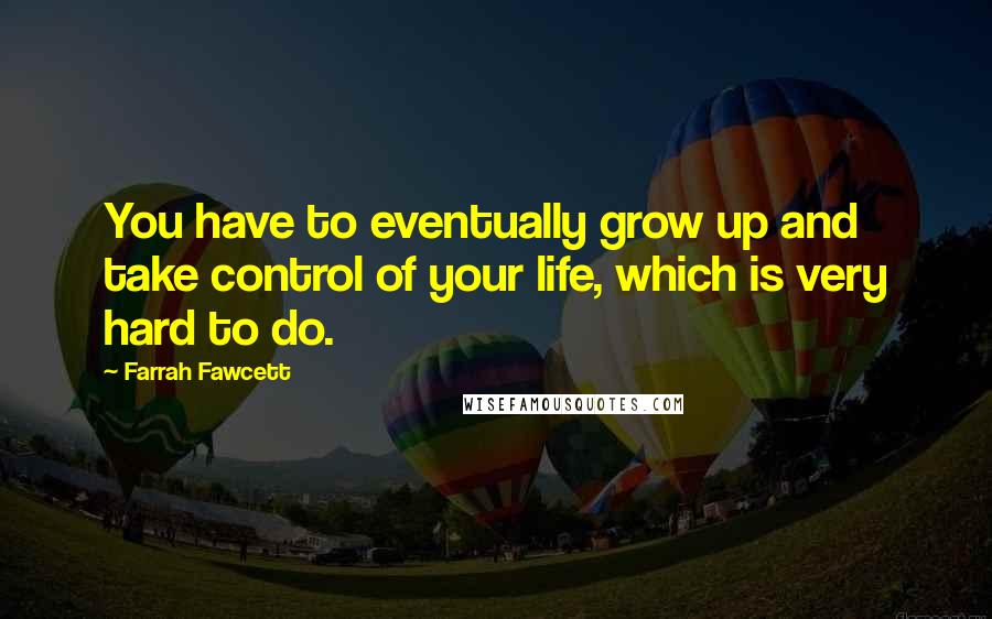 Farrah Fawcett Quotes: You have to eventually grow up and take control of your life, which is very hard to do.