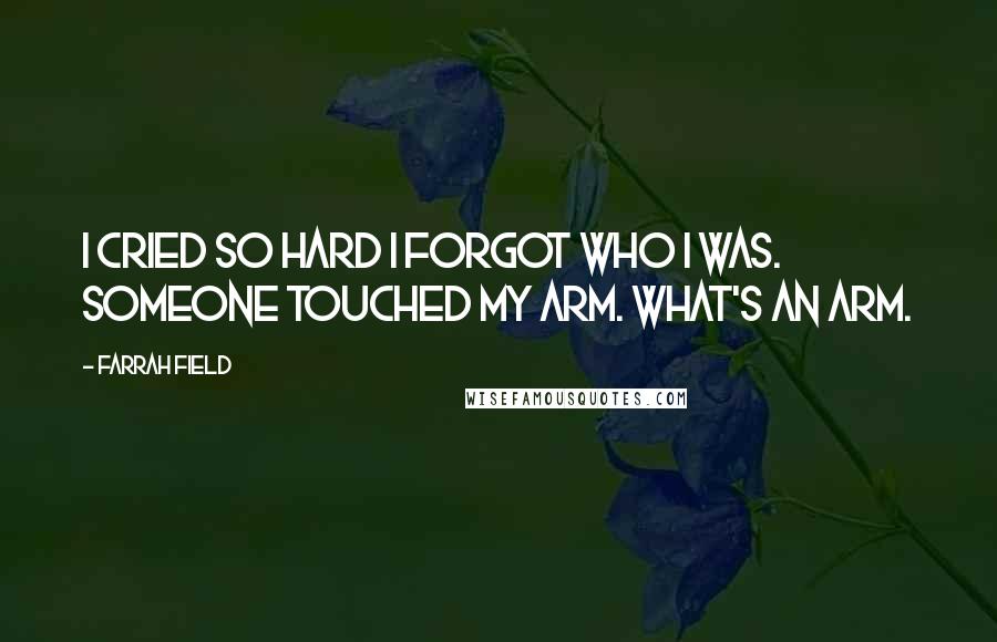 Farrah Field Quotes: I cried so hard I forgot who I was. Someone touched my arm. What's an arm.