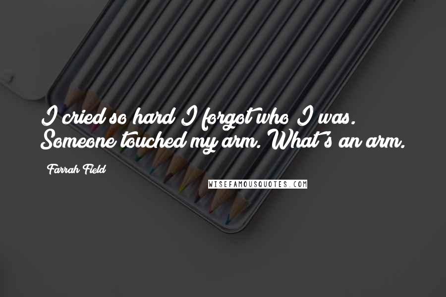 Farrah Field Quotes: I cried so hard I forgot who I was. Someone touched my arm. What's an arm.