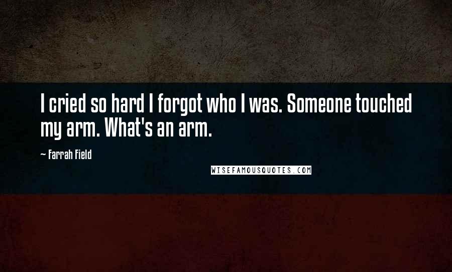 Farrah Field Quotes: I cried so hard I forgot who I was. Someone touched my arm. What's an arm.