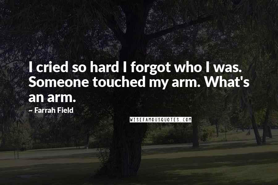 Farrah Field Quotes: I cried so hard I forgot who I was. Someone touched my arm. What's an arm.