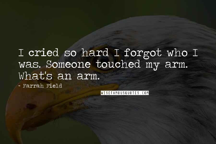 Farrah Field Quotes: I cried so hard I forgot who I was. Someone touched my arm. What's an arm.