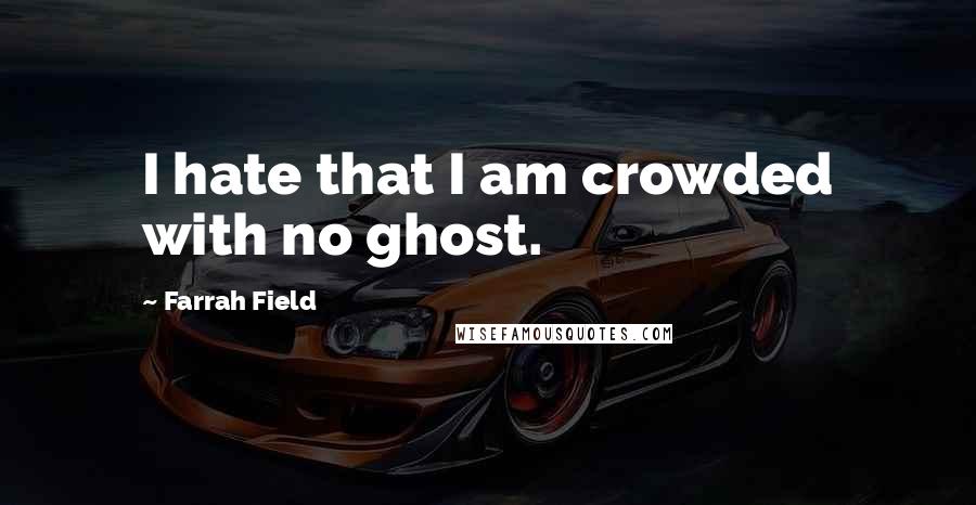 Farrah Field Quotes: I hate that I am crowded with no ghost.