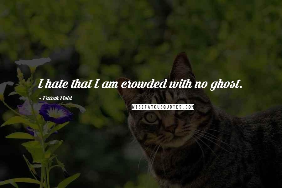 Farrah Field Quotes: I hate that I am crowded with no ghost.