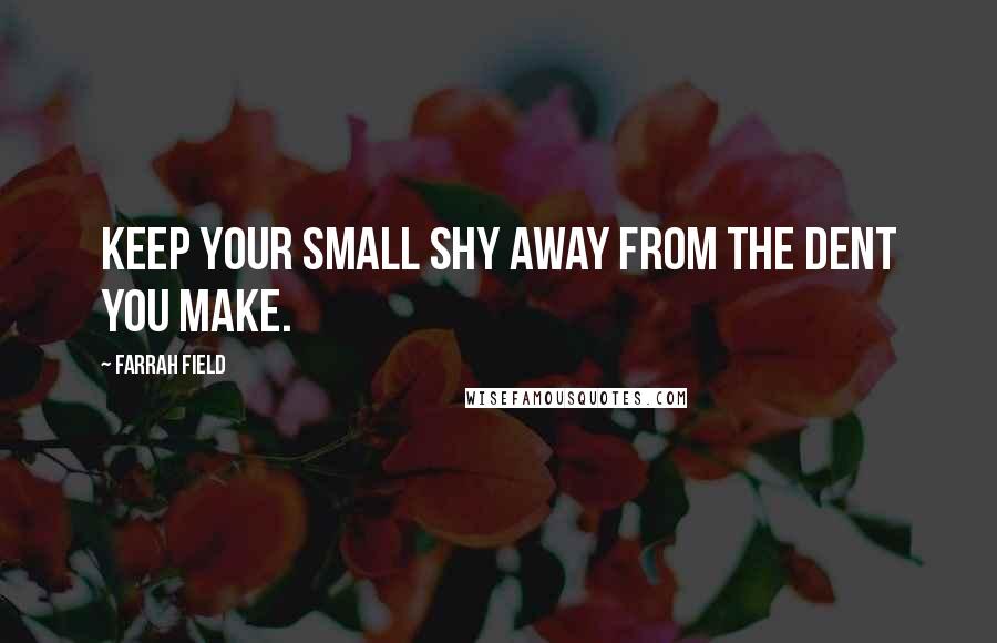 Farrah Field Quotes: Keep your small shy away from the dent you make.