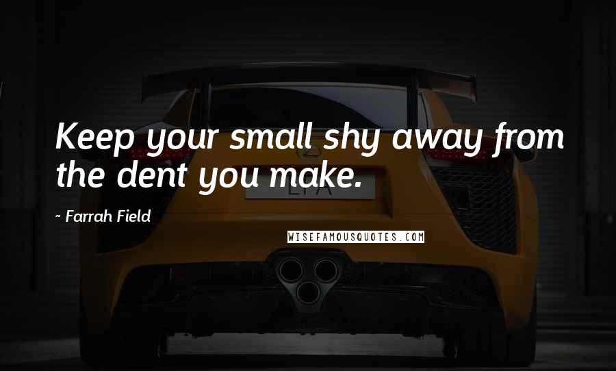 Farrah Field Quotes: Keep your small shy away from the dent you make.