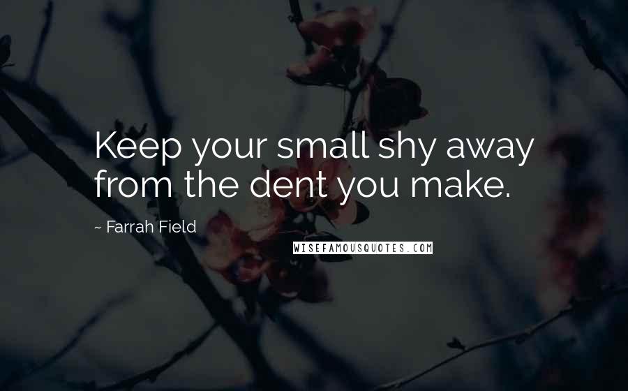 Farrah Field Quotes: Keep your small shy away from the dent you make.