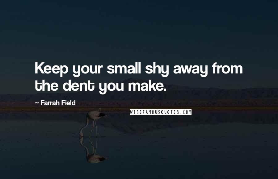 Farrah Field Quotes: Keep your small shy away from the dent you make.