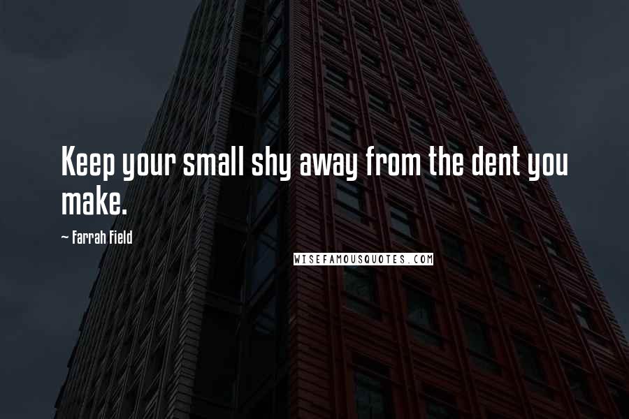 Farrah Field Quotes: Keep your small shy away from the dent you make.