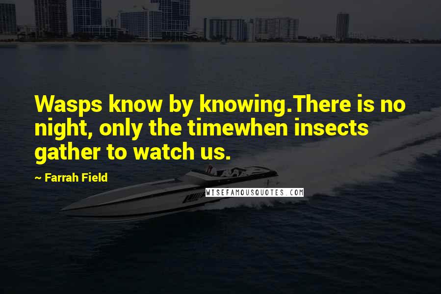 Farrah Field Quotes: Wasps know by knowing.There is no night, only the timewhen insects gather to watch us.