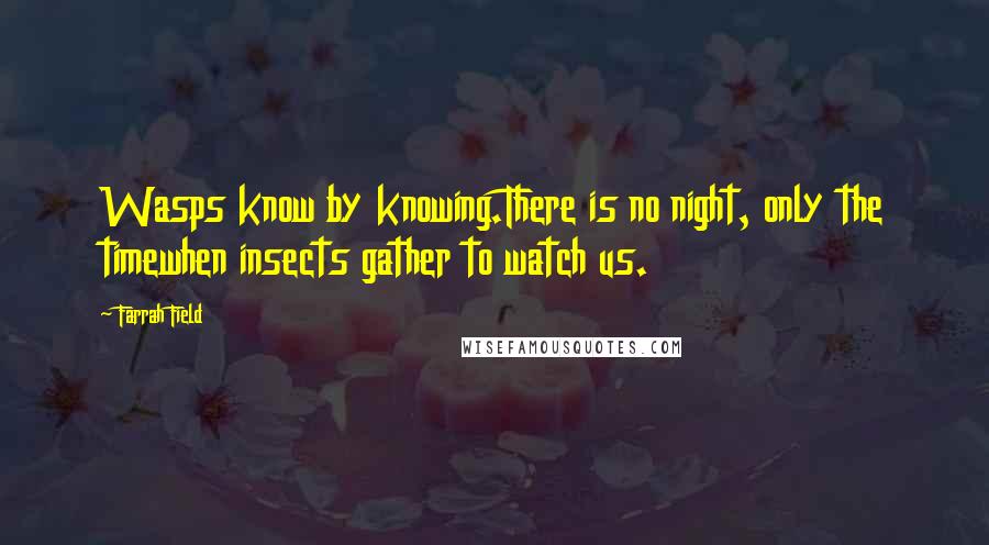 Farrah Field Quotes: Wasps know by knowing.There is no night, only the timewhen insects gather to watch us.