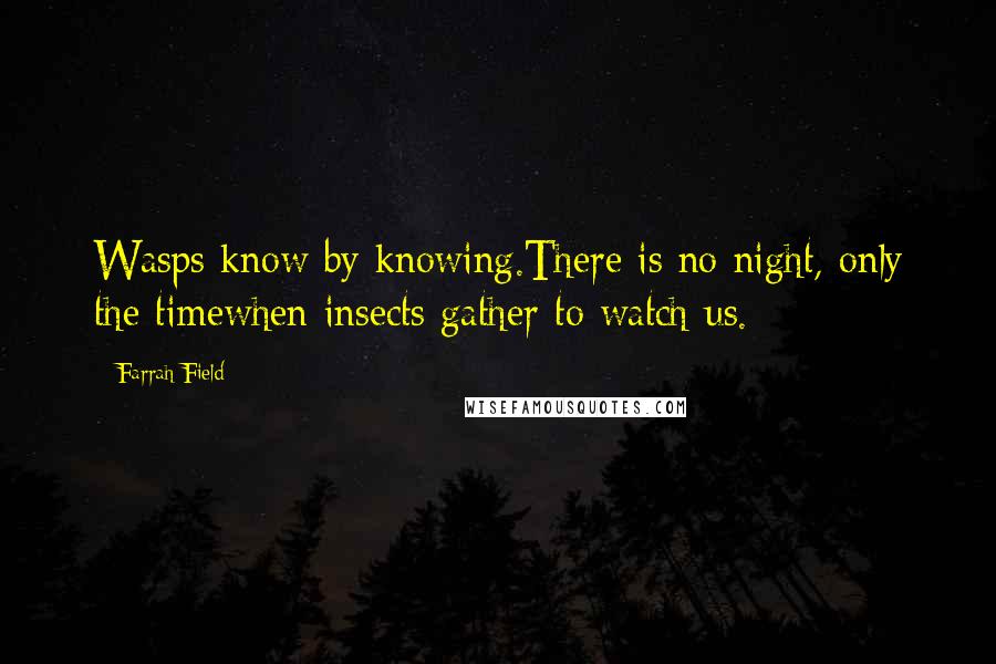 Farrah Field Quotes: Wasps know by knowing.There is no night, only the timewhen insects gather to watch us.