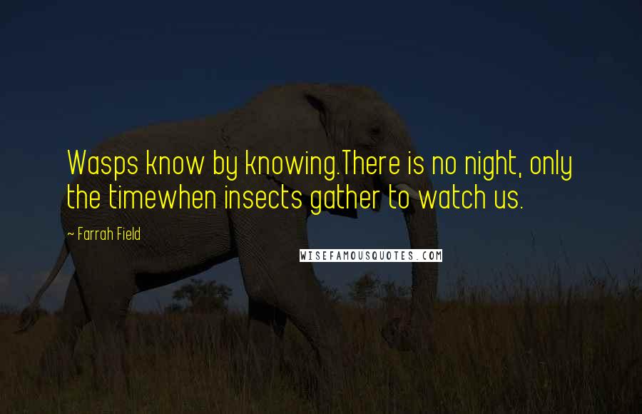 Farrah Field Quotes: Wasps know by knowing.There is no night, only the timewhen insects gather to watch us.