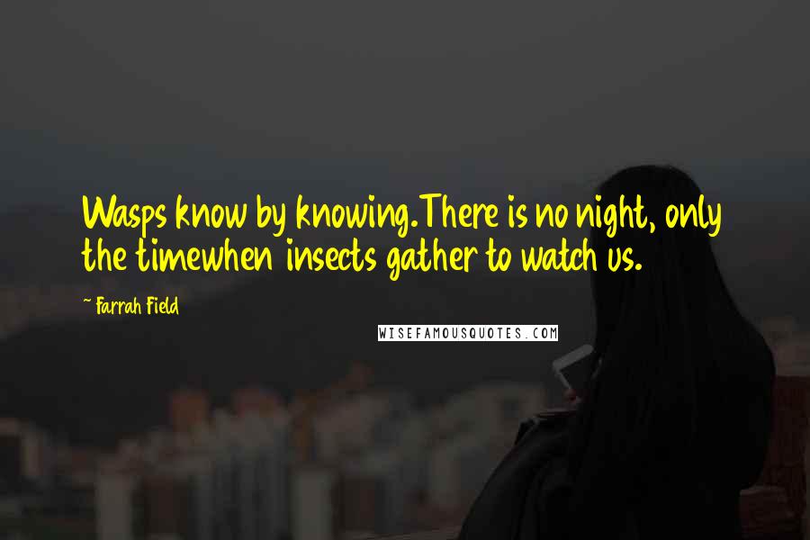 Farrah Field Quotes: Wasps know by knowing.There is no night, only the timewhen insects gather to watch us.