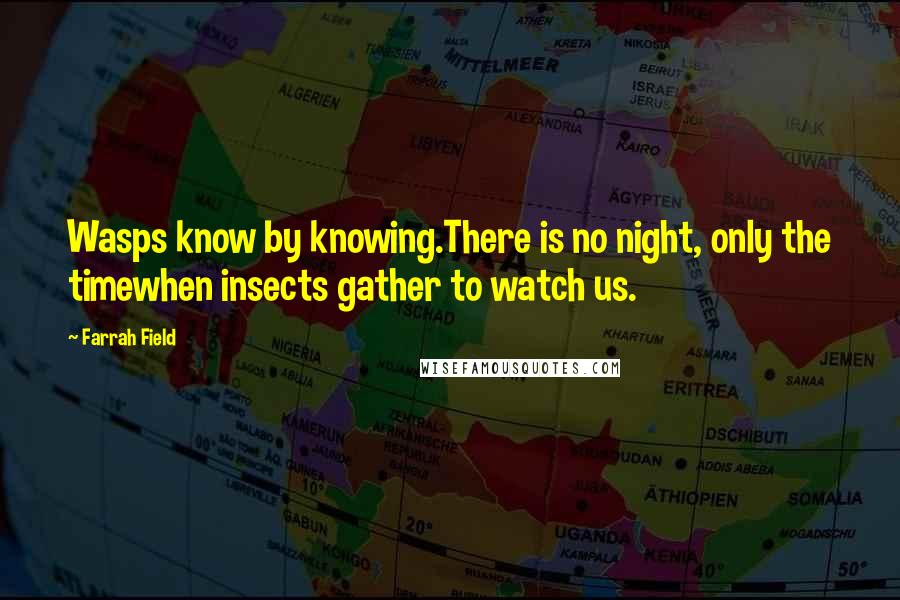 Farrah Field Quotes: Wasps know by knowing.There is no night, only the timewhen insects gather to watch us.