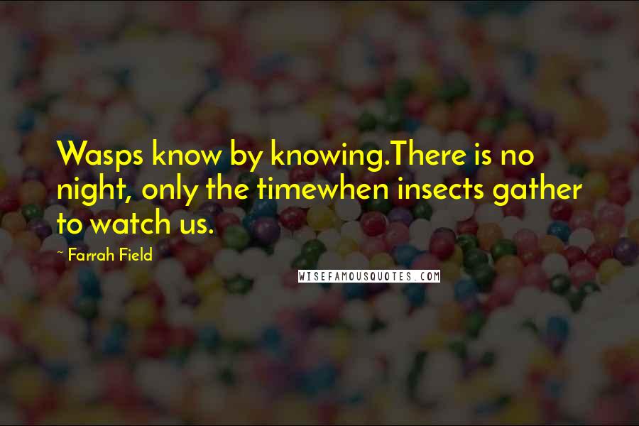 Farrah Field Quotes: Wasps know by knowing.There is no night, only the timewhen insects gather to watch us.