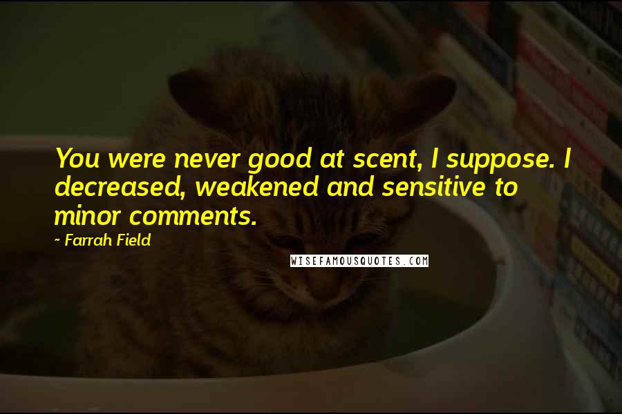 Farrah Field Quotes: You were never good at scent, I suppose. I decreased, weakened and sensitive to minor comments.