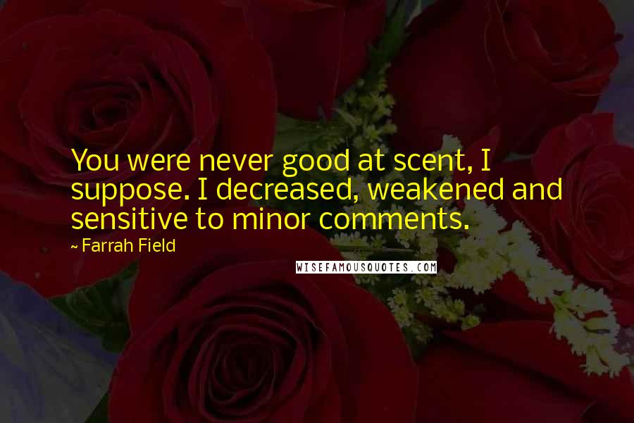 Farrah Field Quotes: You were never good at scent, I suppose. I decreased, weakened and sensitive to minor comments.
