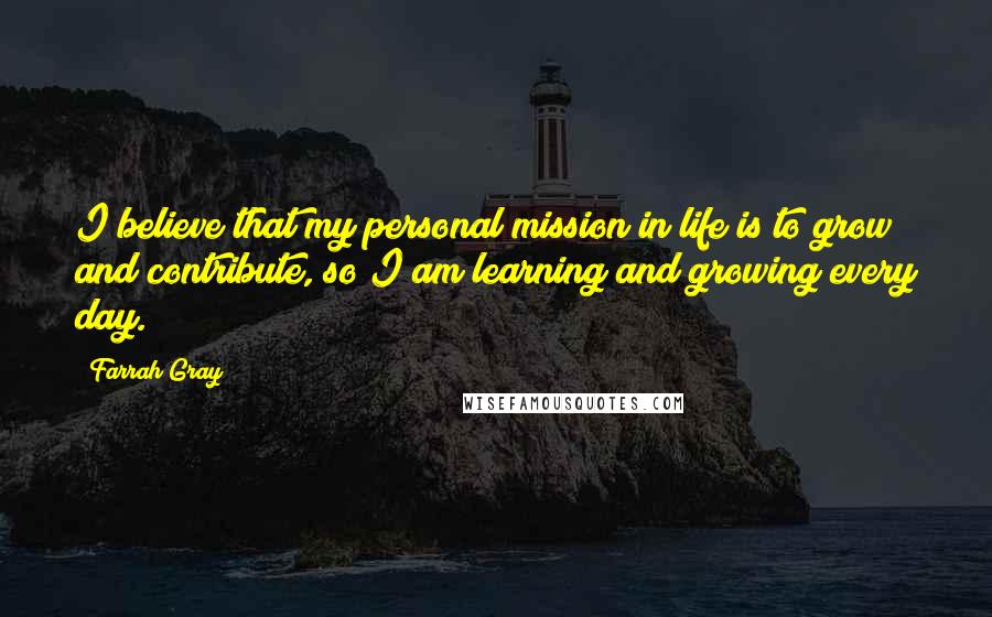 Farrah Gray Quotes: I believe that my personal mission in life is to grow and contribute, so I am learning and growing every day.