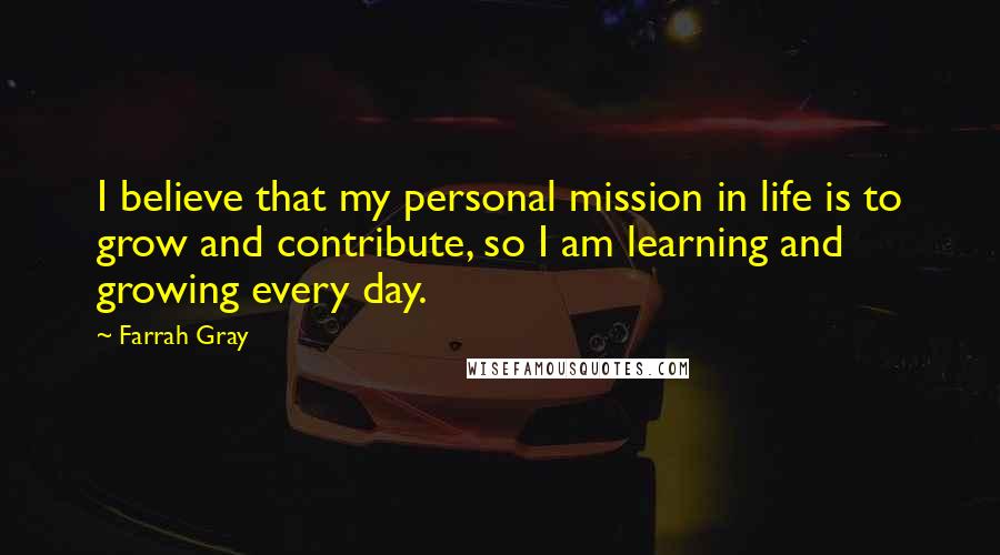 Farrah Gray Quotes: I believe that my personal mission in life is to grow and contribute, so I am learning and growing every day.