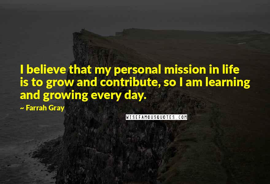 Farrah Gray Quotes: I believe that my personal mission in life is to grow and contribute, so I am learning and growing every day.