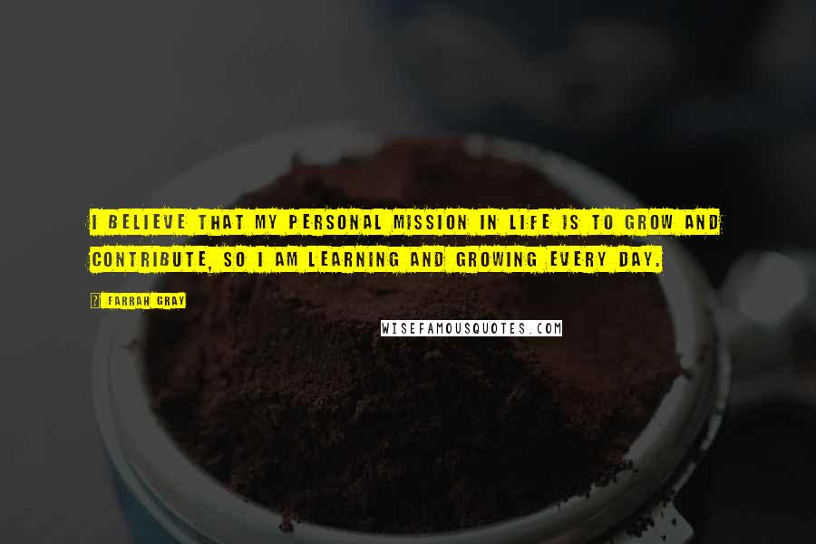 Farrah Gray Quotes: I believe that my personal mission in life is to grow and contribute, so I am learning and growing every day.