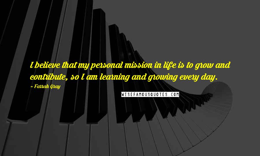 Farrah Gray Quotes: I believe that my personal mission in life is to grow and contribute, so I am learning and growing every day.