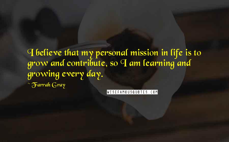 Farrah Gray Quotes: I believe that my personal mission in life is to grow and contribute, so I am learning and growing every day.