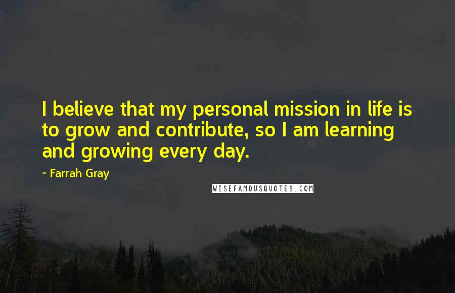 Farrah Gray Quotes: I believe that my personal mission in life is to grow and contribute, so I am learning and growing every day.