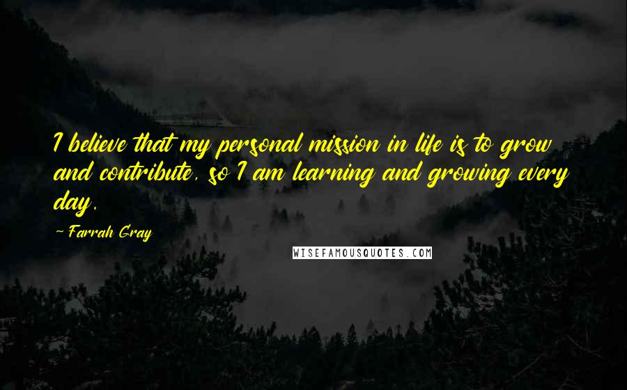 Farrah Gray Quotes: I believe that my personal mission in life is to grow and contribute, so I am learning and growing every day.