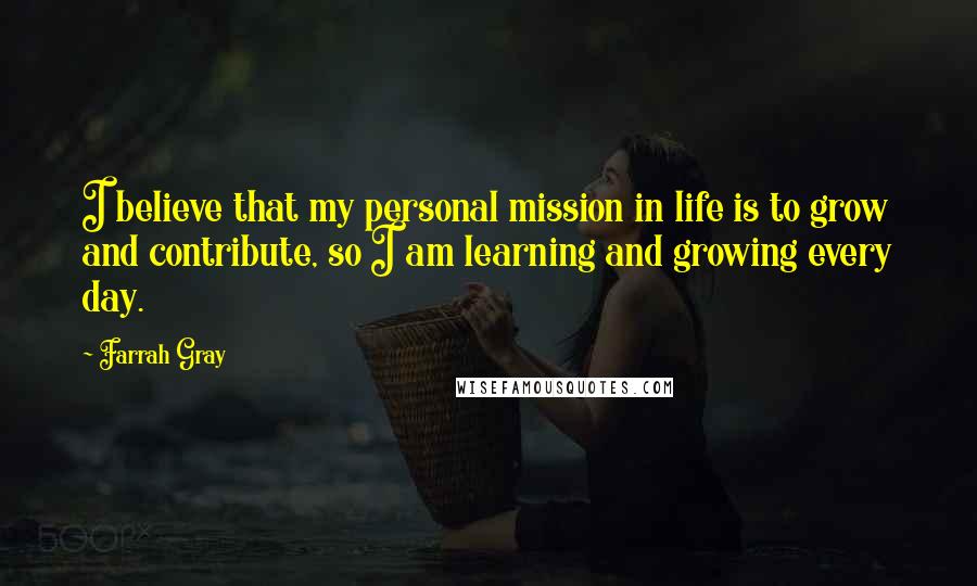 Farrah Gray Quotes: I believe that my personal mission in life is to grow and contribute, so I am learning and growing every day.