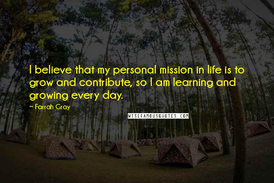 Farrah Gray Quotes: I believe that my personal mission in life is to grow and contribute, so I am learning and growing every day.