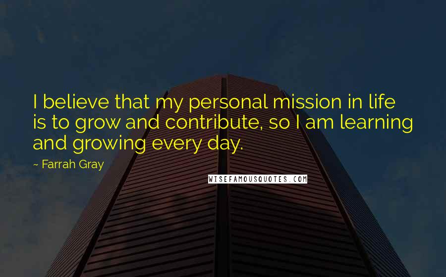 Farrah Gray Quotes: I believe that my personal mission in life is to grow and contribute, so I am learning and growing every day.