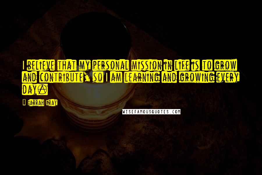 Farrah Gray Quotes: I believe that my personal mission in life is to grow and contribute, so I am learning and growing every day.