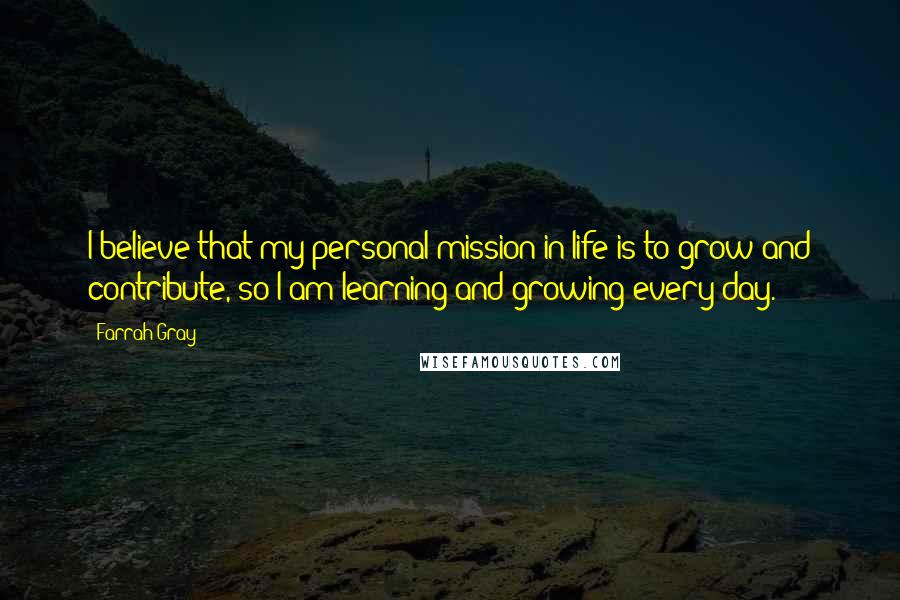 Farrah Gray Quotes: I believe that my personal mission in life is to grow and contribute, so I am learning and growing every day.