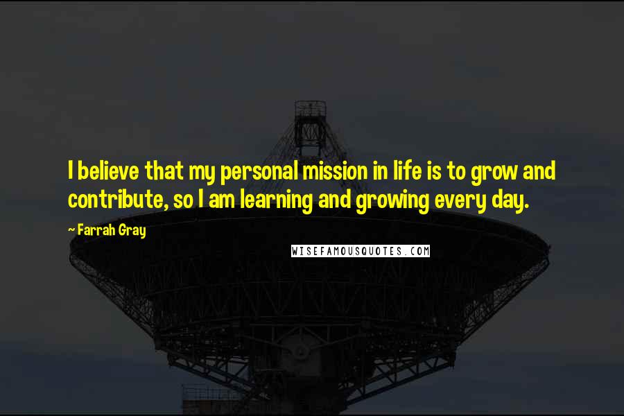 Farrah Gray Quotes: I believe that my personal mission in life is to grow and contribute, so I am learning and growing every day.