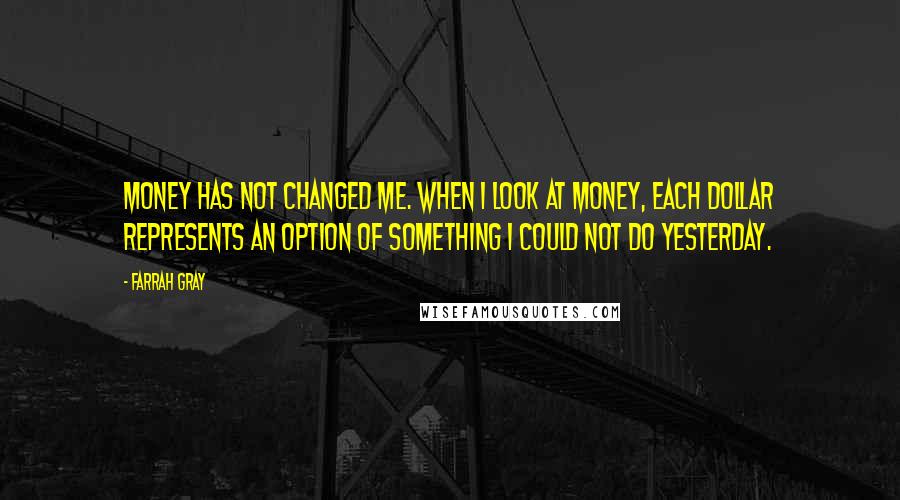 Farrah Gray Quotes: Money has not changed me. When I look at money, each dollar represents an option of something I could not do yesterday.