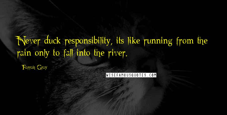 Farrah Gray Quotes: Never duck responsibility, its like running from the rain only to fall into the river.