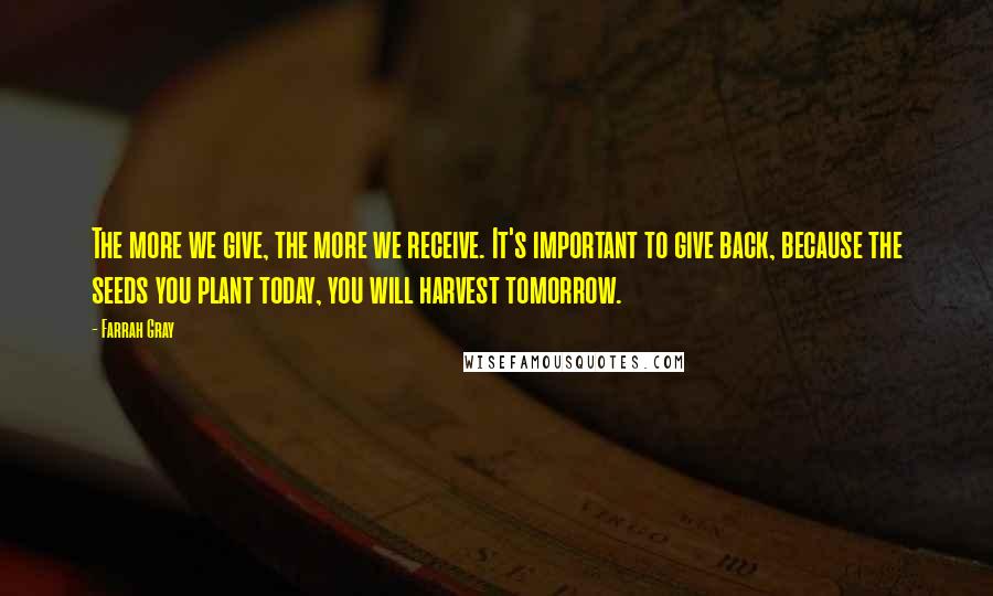 Farrah Gray Quotes: The more we give, the more we receive. It's important to give back, because the seeds you plant today, you will harvest tomorrow.