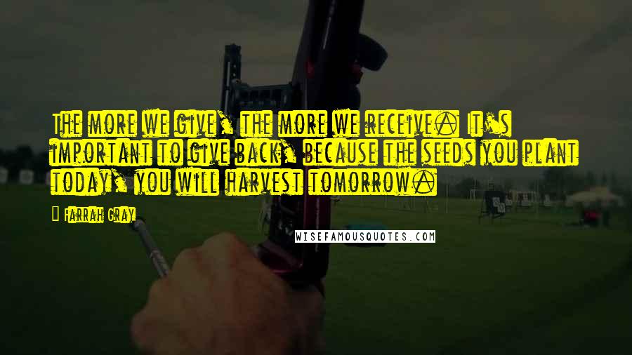 Farrah Gray Quotes: The more we give, the more we receive. It's important to give back, because the seeds you plant today, you will harvest tomorrow.