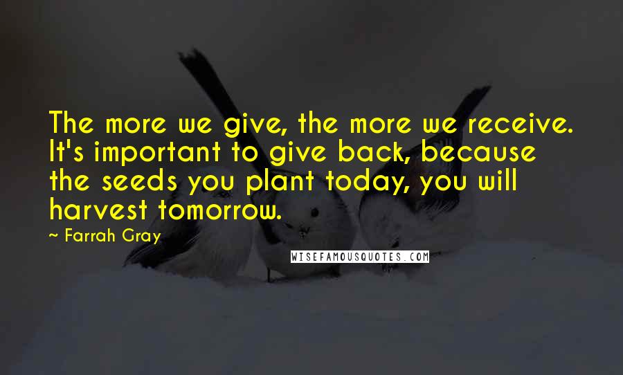 Farrah Gray Quotes: The more we give, the more we receive. It's important to give back, because the seeds you plant today, you will harvest tomorrow.