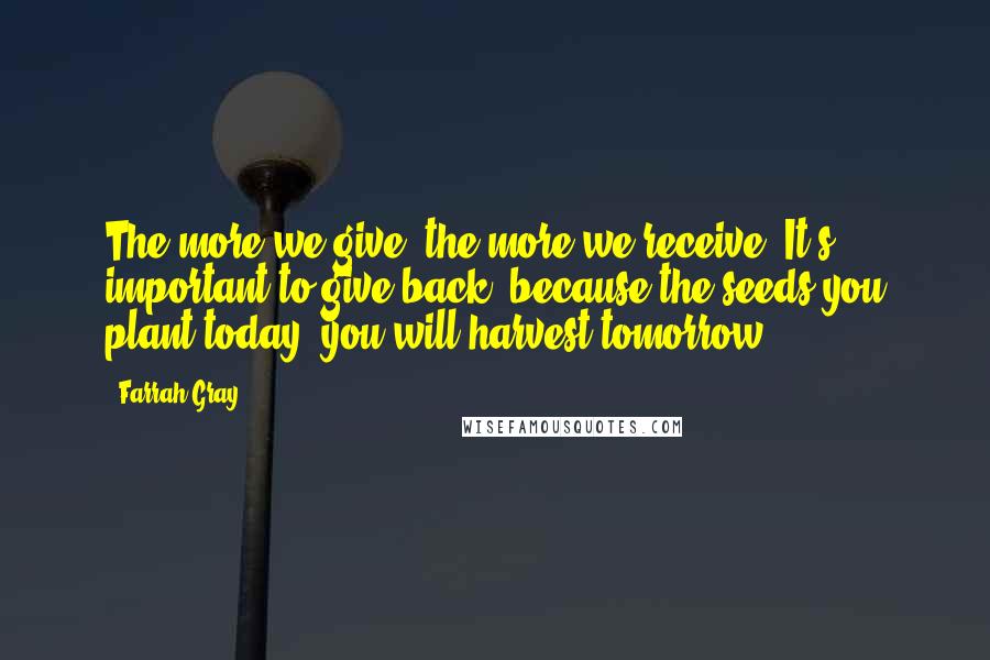 Farrah Gray Quotes: The more we give, the more we receive. It's important to give back, because the seeds you plant today, you will harvest tomorrow.