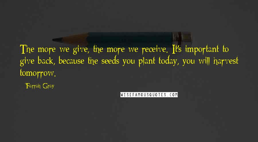 Farrah Gray Quotes: The more we give, the more we receive. It's important to give back, because the seeds you plant today, you will harvest tomorrow.