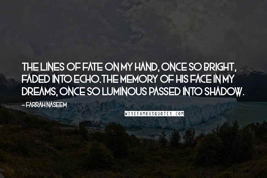 Farrah Naseem Quotes: The lines of fate on my hand, once so bright, faded into echo.The memory of his face in my dreams, once so luminous passed into shadow.