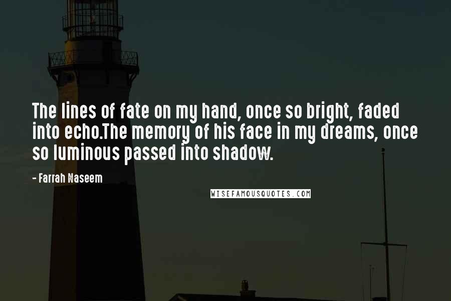 Farrah Naseem Quotes: The lines of fate on my hand, once so bright, faded into echo.The memory of his face in my dreams, once so luminous passed into shadow.