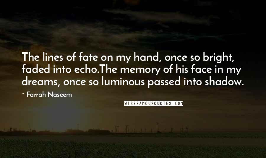 Farrah Naseem Quotes: The lines of fate on my hand, once so bright, faded into echo.The memory of his face in my dreams, once so luminous passed into shadow.