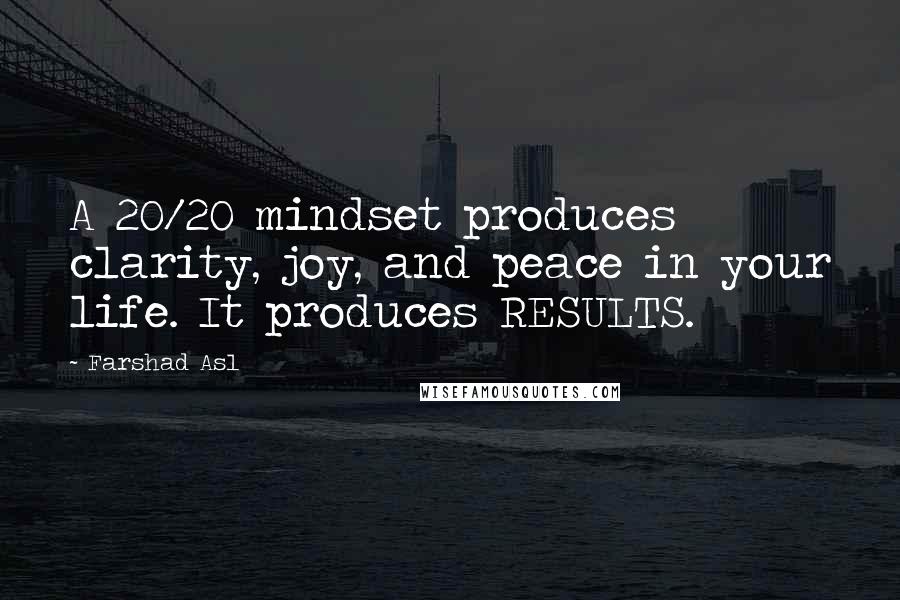 Farshad Asl Quotes: A 20/20 mindset produces clarity, joy, and peace in your life. It produces RESULTS.