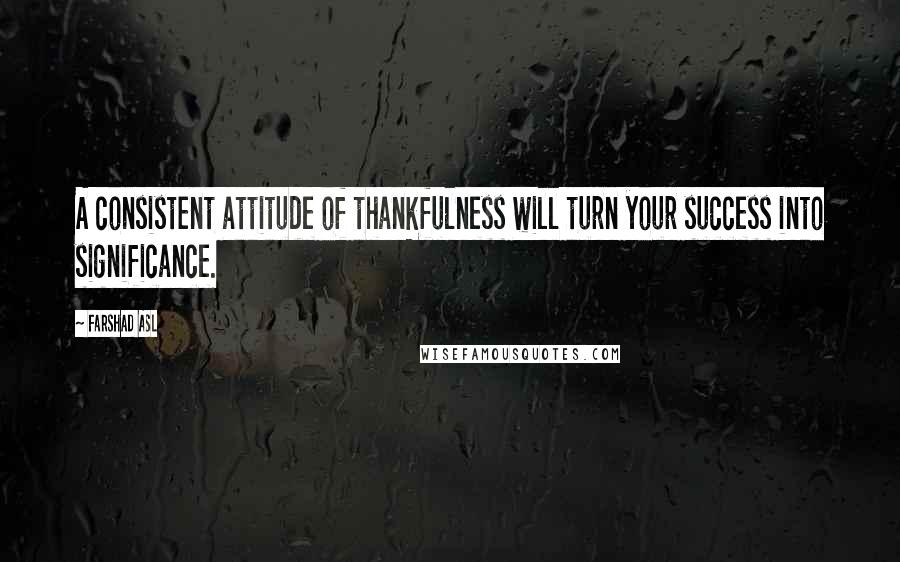 Farshad Asl Quotes: A consistent attitude of thankfulness will turn your success into significance.